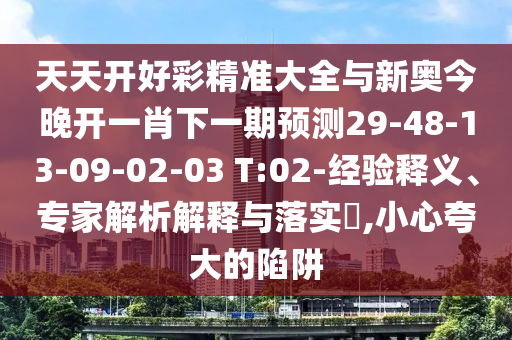 天天開好彩精準大全與新奧今晚開一肖下一期預(yù)測29-48-13-09-02-03 T:02-經(jīng)驗釋義、專家解析解釋與落實?,小心夸大的陷阱